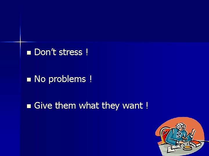 n Don’t stress ! n No problems ! n Give them what they want