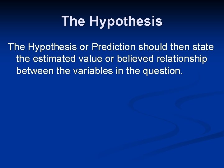 The Hypothesis or Prediction should then state the estimated value or believed relationship between