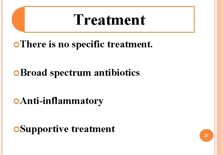Treatment There is no specific treatment. Broad spectrum antibiotics Anti-inflammatory Supportive treatment 27 Treatment There is no specific treatment. Broad spectrum antibiotics Anti-inflammatory Supportive treatment 27