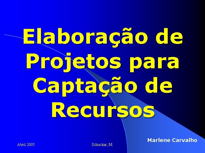 Elaboração de Projetos para Captação de Recursos Abril 2005 Schuckar, M. Marlene Carvalho 