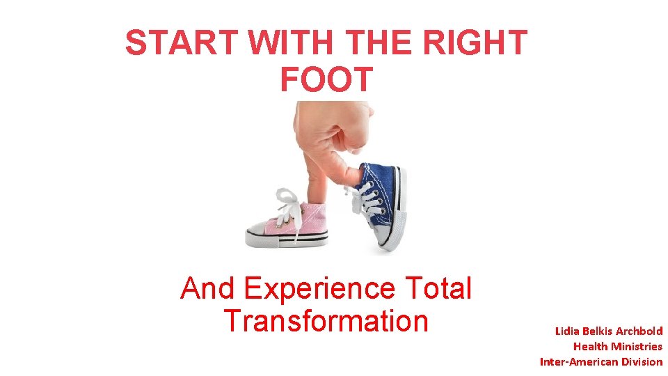 START WITH THE RIGHT FOOT And Experience Total Transformation Lidia Belkis Archbold Health Ministries START WITH THE RIGHT FOOT And Experience Total Transformation Lidia Belkis Archbold Health Ministries