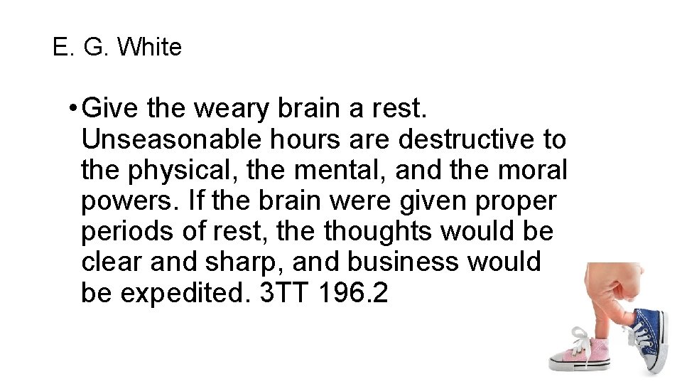 E. G. White • Give the weary brain a rest. Unseasonable hours are destructive E. G. White • Give the weary brain a rest. Unseasonable hours are destructive