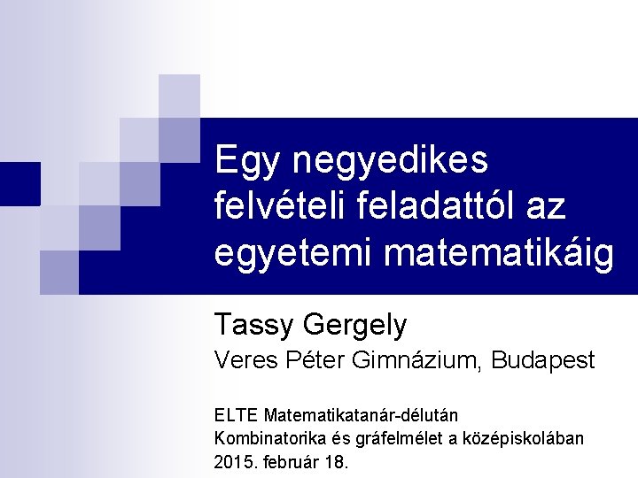 Egy negyedikes felvételi feladattól az egyetemi matematikáig Tassy Gergely Veres Péter Gimnázium, Budapest ELTE