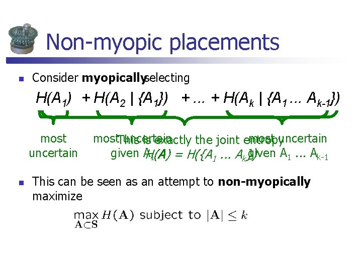 Non-myopic placements n Consider myopicallyselecting H(A 1) + H(A 2 | {A 1}) +. Non-myopic placements n Consider myopicallyselecting H(A 1) + H(A 2 | {A 1}) +.