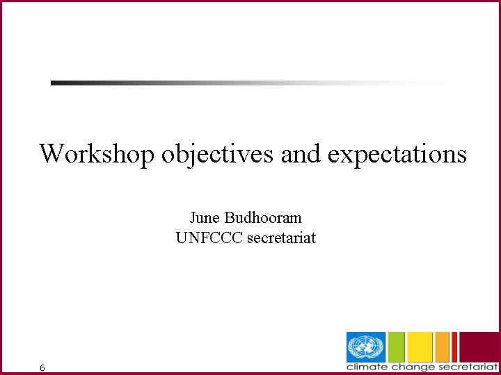 Workshop objectives and expectations June Budhooram UNFCCC secretariat 6 