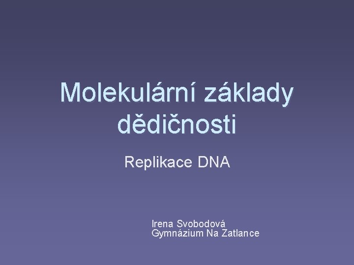 Molekulární základy dědičnosti Replikace DNA Irena Svobodová Gymnázium Na Zatlance 