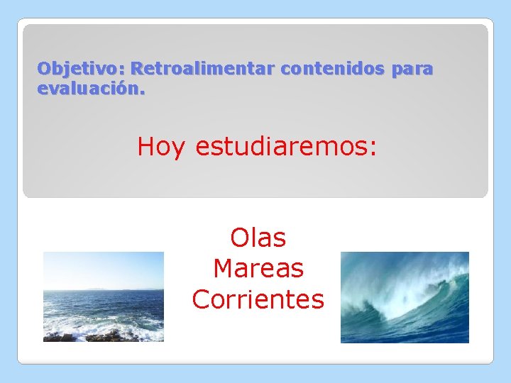 Objetivo: Retroalimentar contenidos para evaluación. Hoy estudiaremos: Olas Mareas Corrientes 