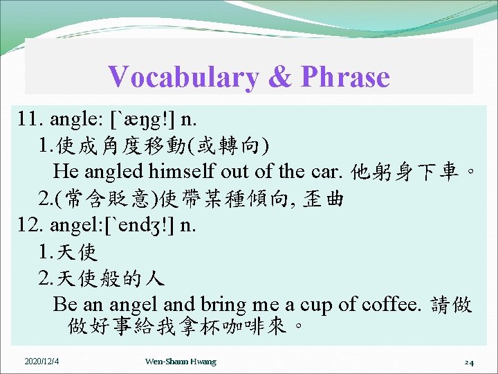 Vocabulary & Phrase 11. angle: [ˋæŋg!] n. 1. 使成角度移動(或轉向) He angled himself out of