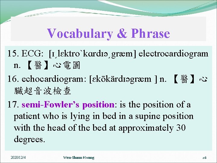 Vocabulary & Phrase 15. ECG: [ɪ͵lɛktroˋkɑrdɪə͵græm] electrocardiogram n. 【醫】心電圖 16. echocardiogram: [ɛkōkärdɪəgræm ] n.