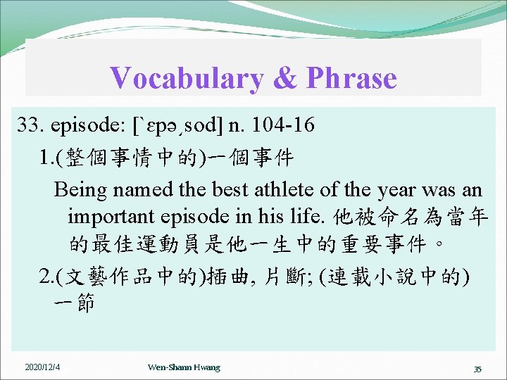 Vocabulary & Phrase 33. episode: [ˋɛpə͵sod] n. 104 -16 1. (整個事情中的)一個事件 Being named the