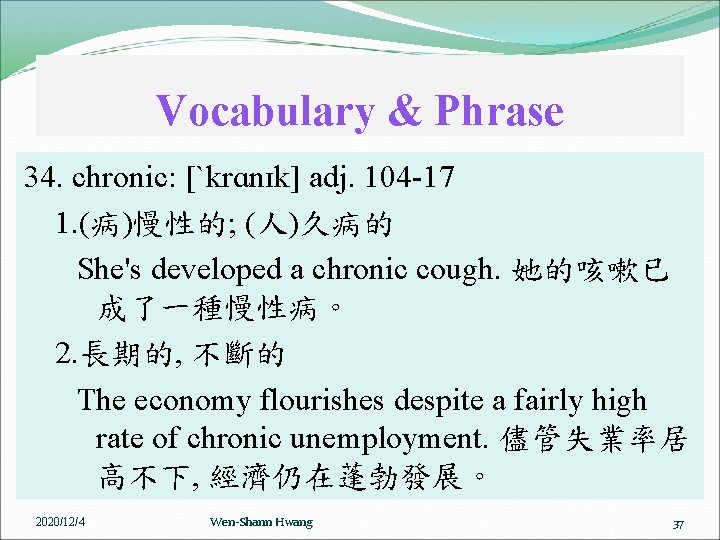 Vocabulary & Phrase 34. chronic: [ˋkrɑnɪk] adj. 104 -17 1. (病)慢性的; (人)久病的 She's developed