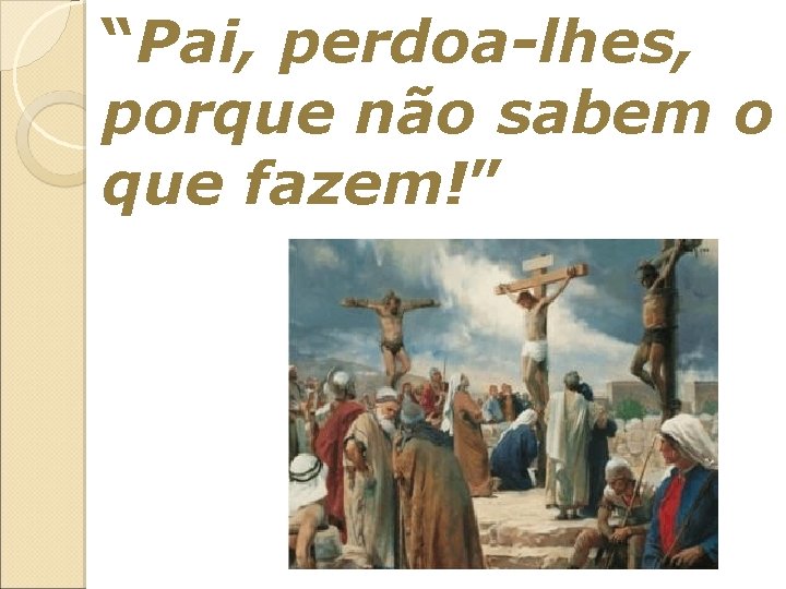 “Pai, perdoa-lhes, porque não sabem o que fazem!” 