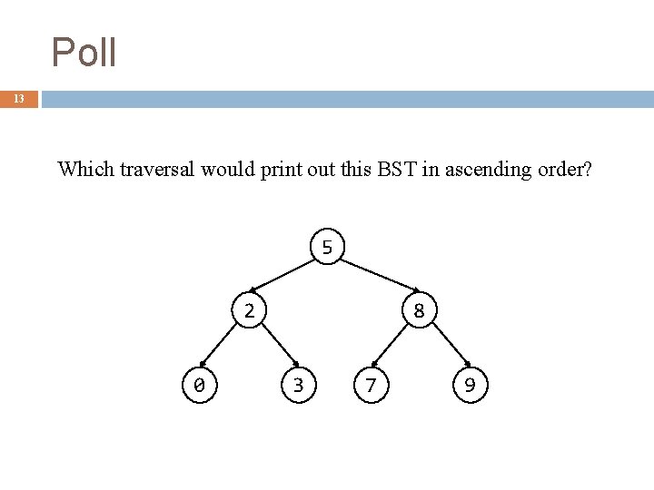 Poll 13 Which traversal would print out this BST in ascending order? 5 8