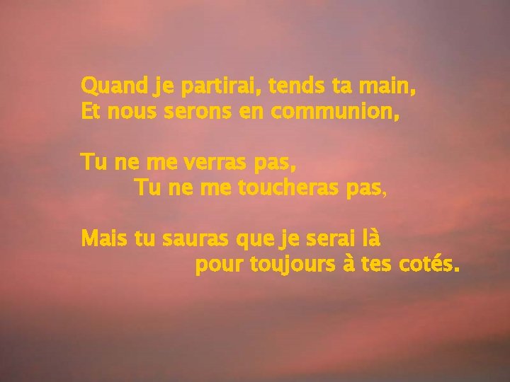 Quand je partirai, tends ta main, Et nous serons en communion, Tu ne me