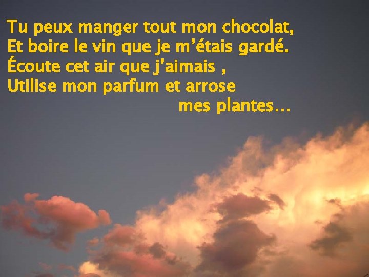 Tu peux manger tout mon chocolat, Et boire le vin que je m’étais gardé.