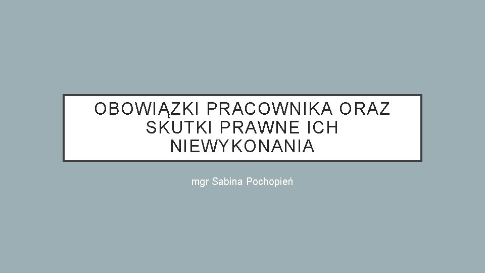 OBOWIĄZKI PRACOWNIKA ORAZ SKUTKI PRAWNE ICH NIEWYKONANIA mgr Sabina Pochopień 
