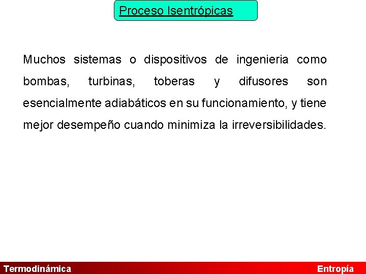 Proceso Isentrópicas Muchos sistemas o dispositivos de ingenieria como bombas, turbinas, toberas y difusores