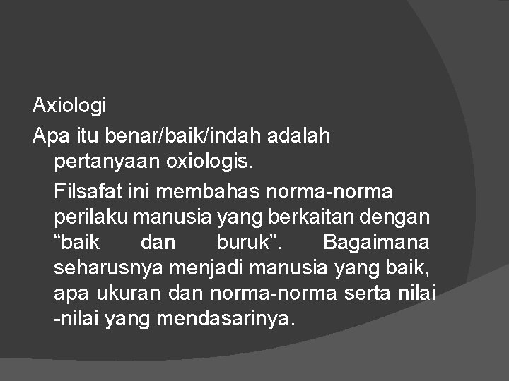 Axiologi Apa itu benar/baik/indah adalah pertanyaan oxiologis. Filsafat ini membahas norma-norma perilaku manusia yang