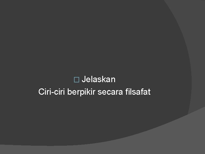 � Jelaskan Ciri-ciri berpikir secara filsafat 