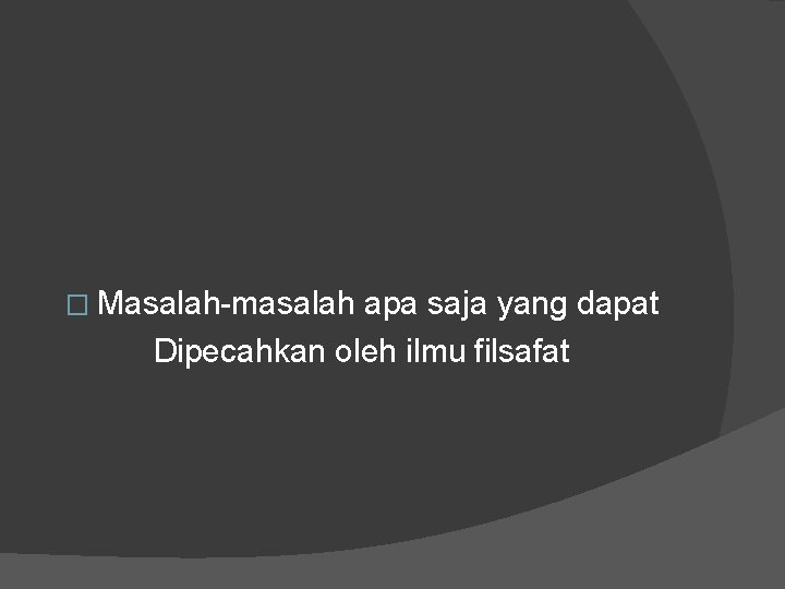 � Masalah-masalah apa saja yang dapat Dipecahkan oleh ilmu filsafat 