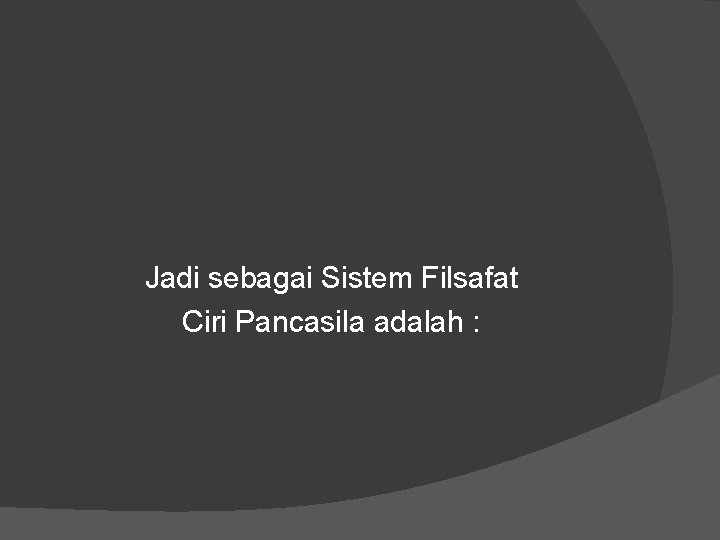 Jadi sebagai Sistem Filsafat Ciri Pancasila adalah : 