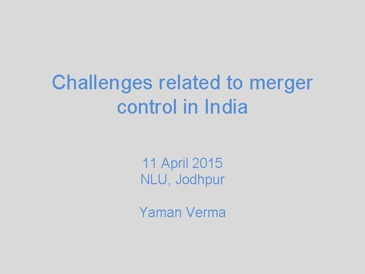 Challenges related to merger control in India 11 April 2015 NLU, Jodhpur Yaman Verma