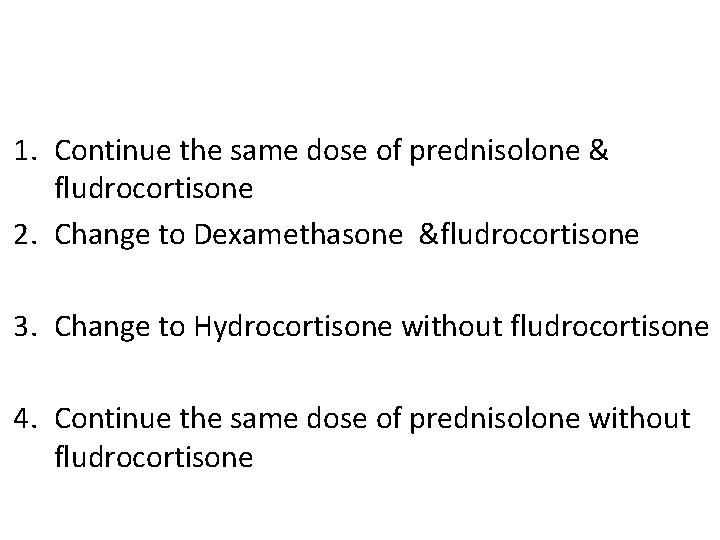 1. Continue the same dose of prednisolone & fludrocortisone 2. Change to Dexamethasone &fludrocortisone