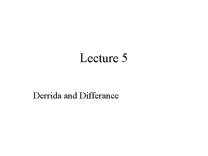 Lecture 5 Derrida and Differance 