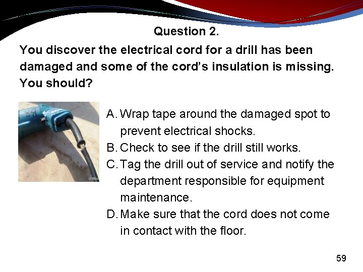 Question 2. You discover the electrical cord for a drill has been damaged and