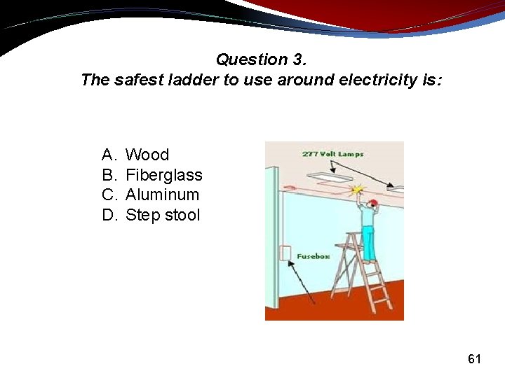 Question 3. The safest ladder to use around electricity is: A. Wood B. Fiberglass
