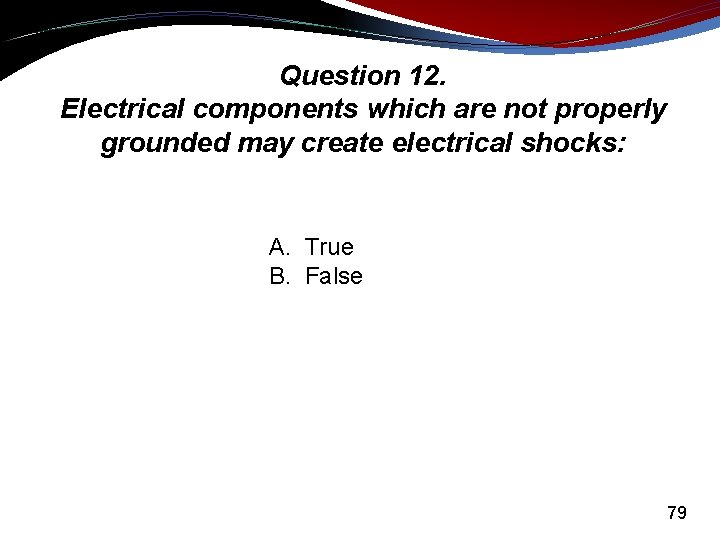 Question 12. Electrical components which are not properly grounded may create electrical shocks: A.