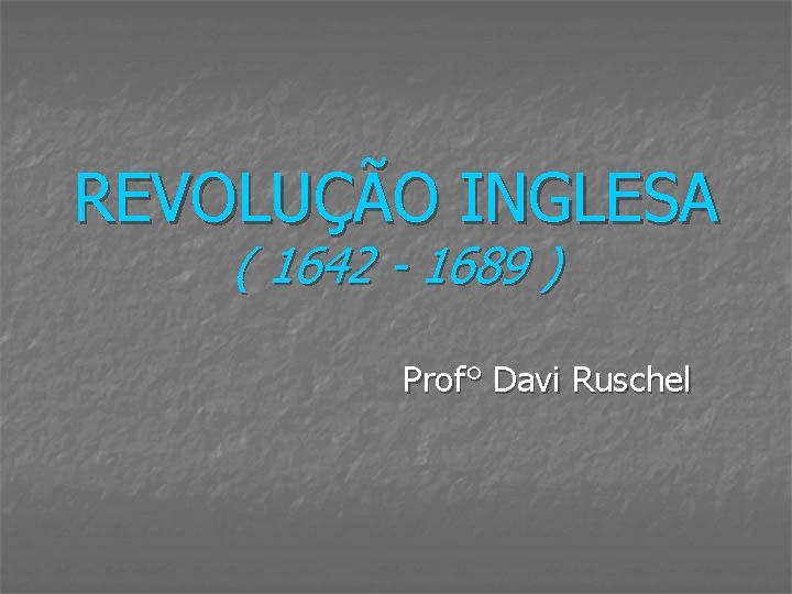 REVOLUÇÃO INGLESA ( 1642 - 1689 ) Prof° Davi Ruschel 