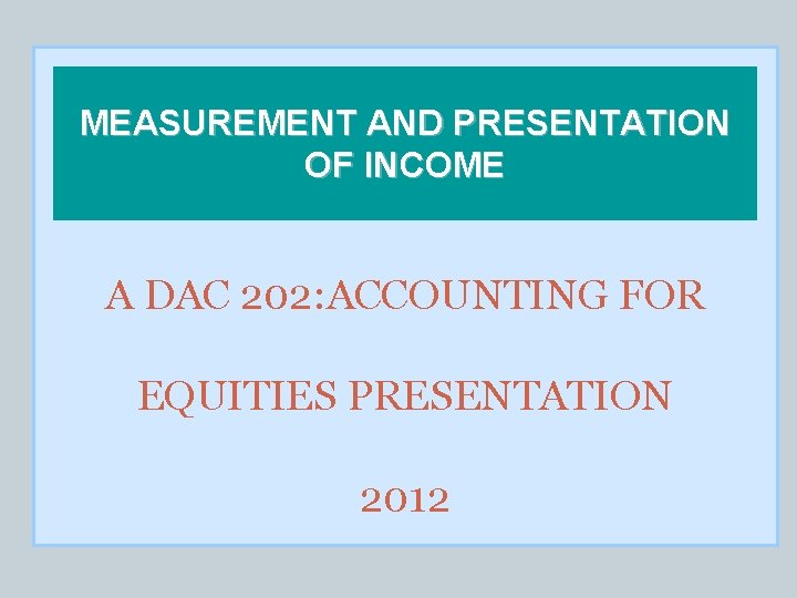 MEASUREMENT AND PRESENTATION OF INCOME A DAC 202: ACCOUNTING FOR EQUITIES PRESENTATION 2012 