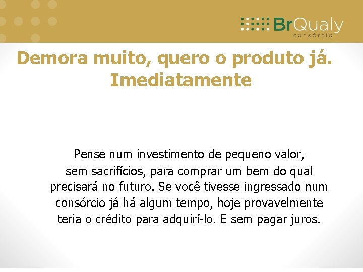 Demora muito, quero o produto já. Imediatamente Pense num investimento de pequeno valor, sem