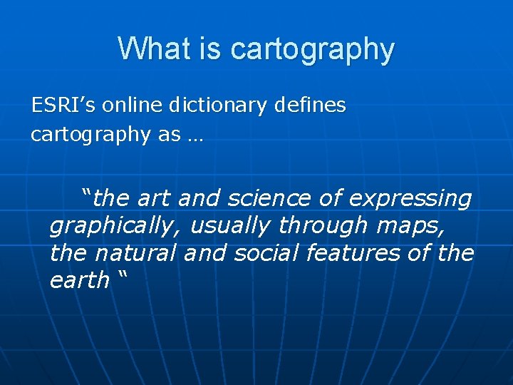 What is cartography ESRI’s online dictionary defines cartography as … “the art and science