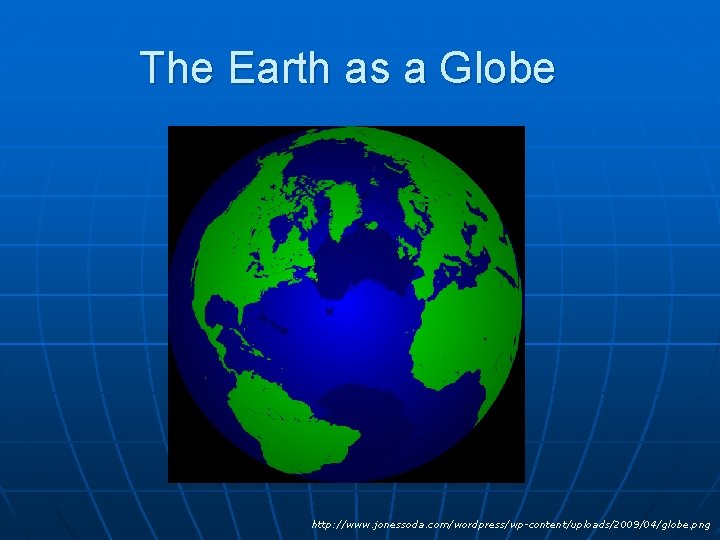 The Earth as a Globe http: //www. jonessoda. com/wordpress/wp-content/uploads/2009/04/globe. png 