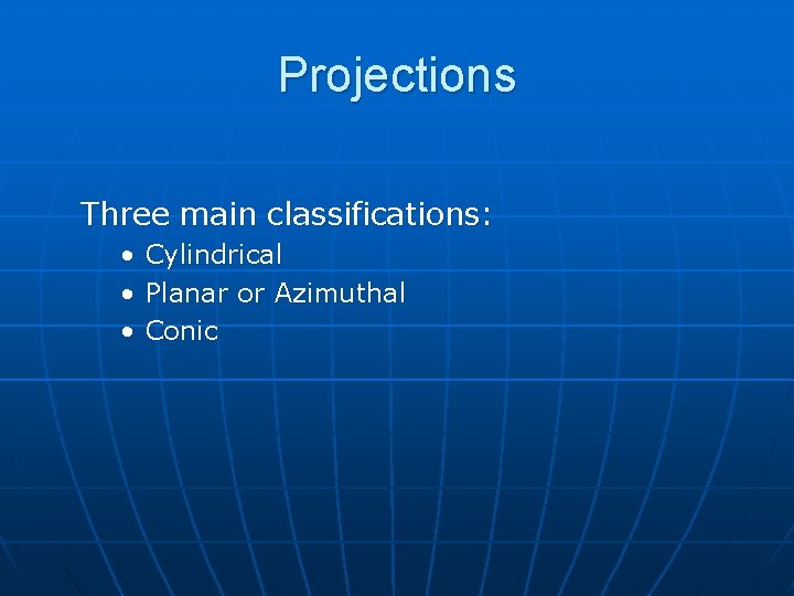 Projections Three main classifications: • • • Cylindrical Planar or Azimuthal Conic 