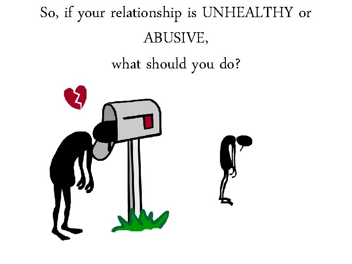 So, if your relationship is UNHEALTHY or ABUSIVE, what should you do? 