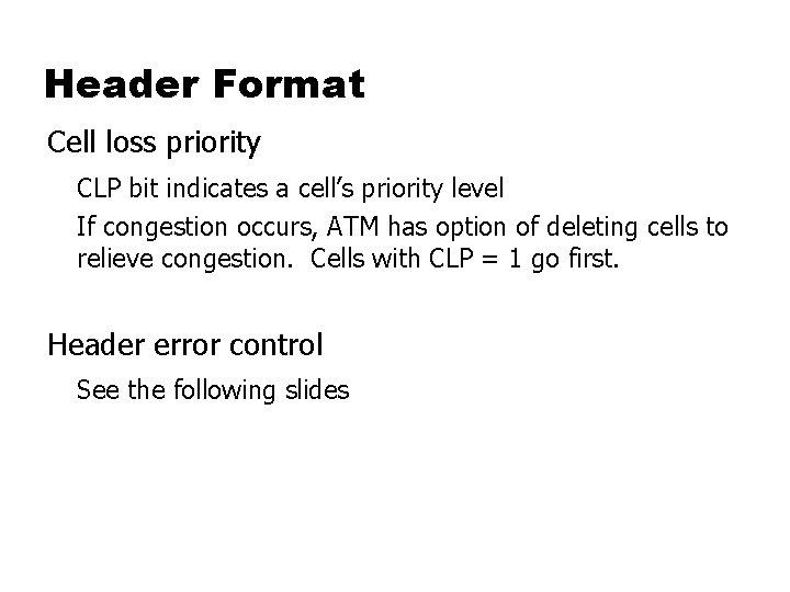Header Format Cell loss priority CLP bit indicates a cell’s priority level If congestion