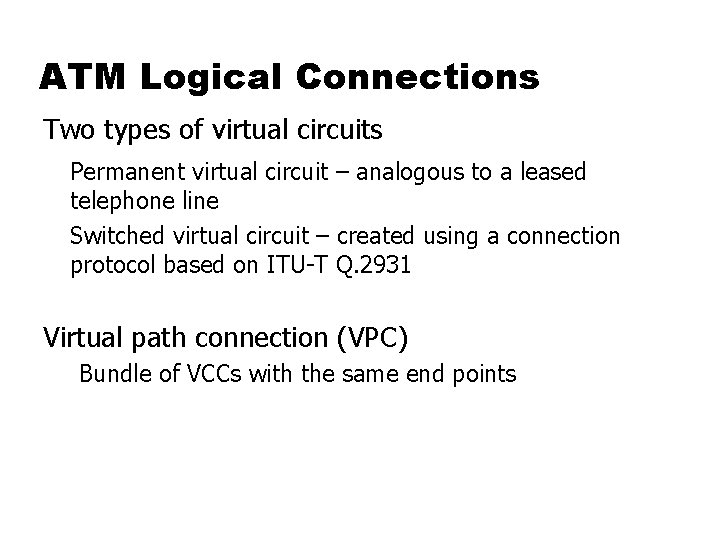 ATM Logical Connections Two types of virtual circuits Permanent virtual circuit – analogous to