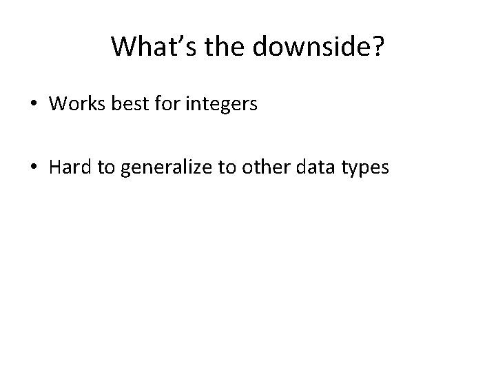 What’s the downside? • Works best for integers • Hard to generalize to other
