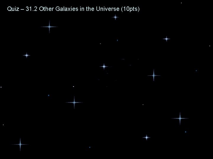 Quiz – 31. 2 Other Galaxies in the Universe (10 pts) Quiz – 31. 2 Other Galaxies in the Universe (10 pts)