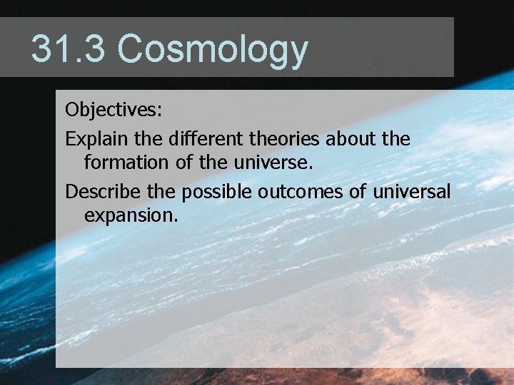 31. 3 Cosmology Objectives: Explain the different theories about the formation of the universe. 31. 3 Cosmology Objectives: Explain the different theories about the formation of the universe.
