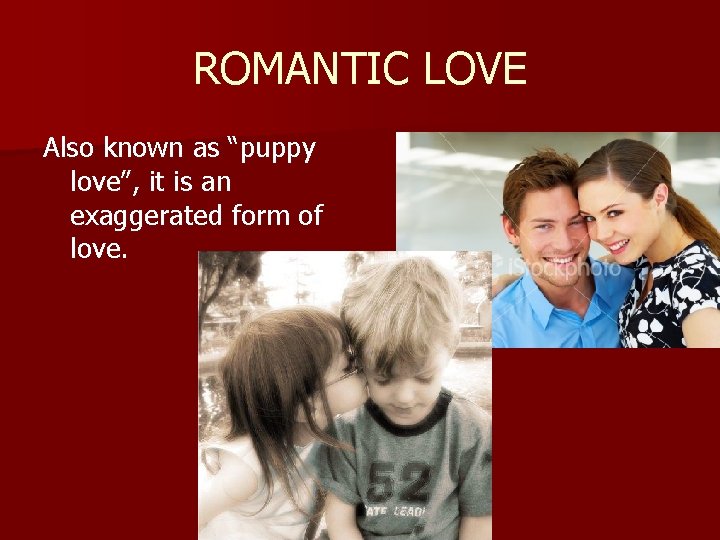 ROMANTIC LOVE Also known as “puppy love”, it is an exaggerated form of love.