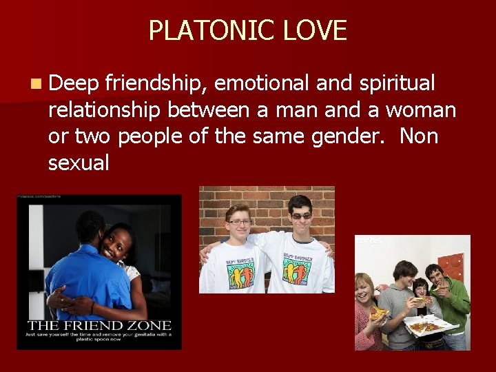 PLATONIC LOVE n Deep friendship, emotional and spiritual relationship between a man and a