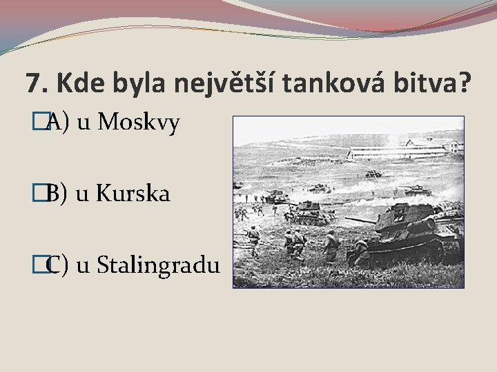 7. Kde byla největší tanková bitva? �A) u Moskvy �B) u Kurska �C) u