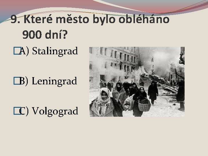 9. Které město bylo obléháno 900 dní? �A) Stalingrad �B) Leningrad �C) Volgograd 