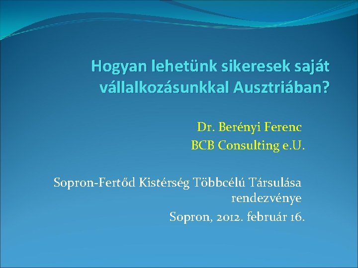 Hogyan lehetünk sikeresek saját vállalkozásunkkal Ausztriában? Dr. Berényi Ferenc BCB Consulting e. U. Sopron-Fertőd