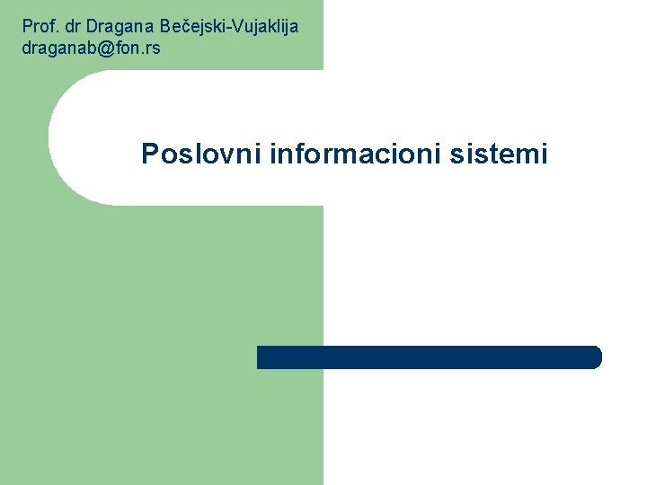 Prof. dr Dragana Bečejski-Vujaklija draganab@fon. rs Poslovni informacioni sistemi 
