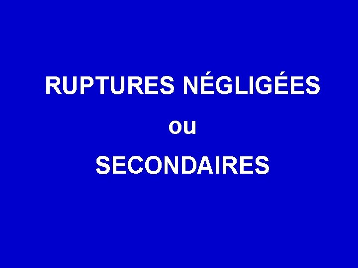RUPTURES NÉGLIGÉES ou SECONDAIRES 